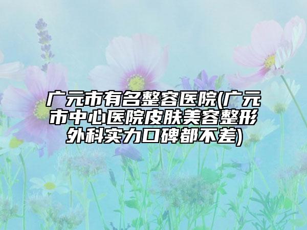 廣元市有名整容醫(yī)院(廣元市中心醫(yī)院皮膚美容整形外科實(shí)力口碑都不差)