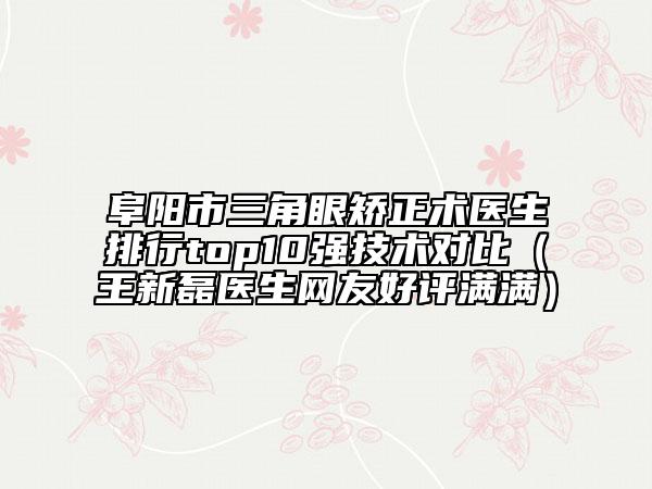阜陽市三角眼矯正術(shù)醫(yī)生排行top10強技術(shù)對比（王新磊醫(yī)生網(wǎng)友好評滿滿）