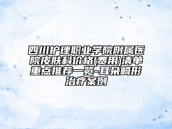 四川護(hù)理職業(yè)學(xué)院附屬醫(yī)院皮膚科價(jià)格(費(fèi)用)清單重點(diǎn)推薦一覽-耳朵畸形治療案例