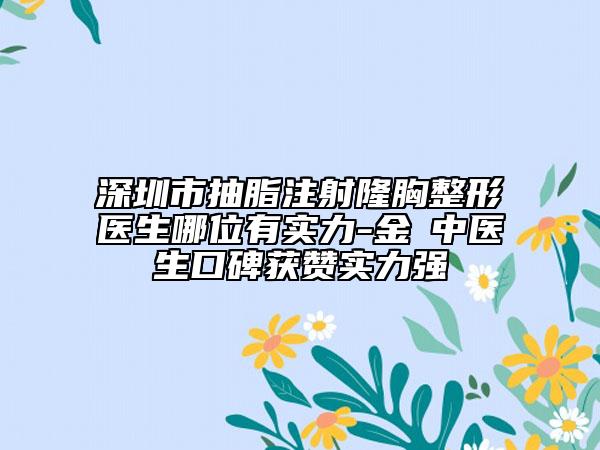 深圳市抽脂注射隆胸整形醫(yī)生哪位有實力-金湳中醫(yī)生口碑獲贊實力強