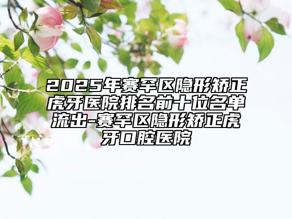 2025年賽罕區(qū)隱形矯正虎牙醫(yī)院排名前十位名單流出-賽罕區(qū)隱形矯正虎牙口腔醫(yī)院