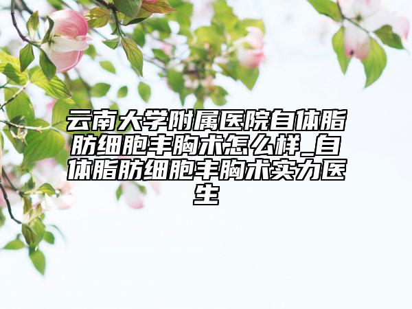 云南大學(xué)附屬醫(yī)院自體脂肪細(xì)胞豐胸術(shù)怎么樣_自體脂肪細(xì)胞豐胸術(shù)實(shí)力醫(yī)生