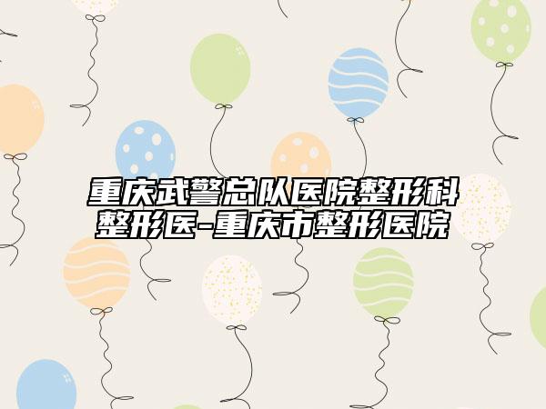 重慶武警總隊醫(yī)院整形科整形醫(yī)-重慶市整形醫(yī)院