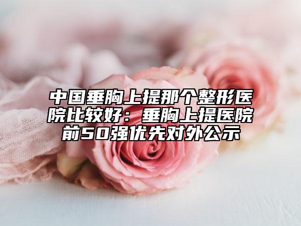 中國垂胸上提那個(gè)整形醫(yī)院比較好：垂胸上提醫(yī)院前50強(qiáng)優(yōu)先對外公示