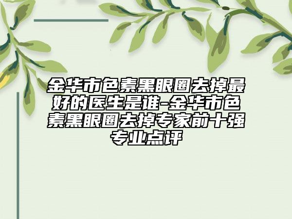 金華市色素黑眼圈去掉最好的醫(yī)生是誰-金華市色素黑眼圈去掉專家前十強(qiáng)專業(yè)點(diǎn)評(píng)