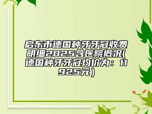 啟東市德國(guó)種牙牙冠收費(fèi)明細(xì)2025含醫(yī)院概況(德國(guó)種牙牙冠均價(jià)為:11925元)