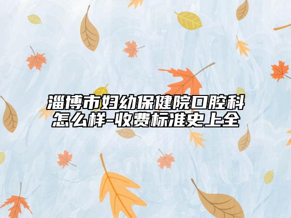 淄博市婦幼保健院口腔科怎么樣-收費標準史上全
