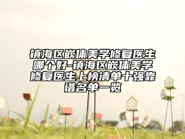 鎮(zhèn)海區(qū)嵌體美學(xué)修復(fù)醫(yī)生哪個好-鎮(zhèn)海區(qū)嵌體美學(xué)修復(fù)醫(yī)生上榜清單十強(qiáng)靠譜名單一覽