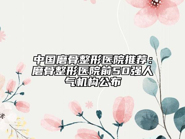 中國磨骨整形醫(yī)院推薦:磨骨整形醫(yī)院前50強人氣機構(gòu)公布