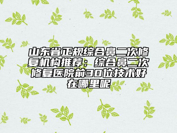 山東省正規(guī)綜合鼻二次修復(fù)機(jī)構(gòu)推薦：綜合鼻二次修復(fù)醫(yī)院前30位技術(shù)好在哪里呢