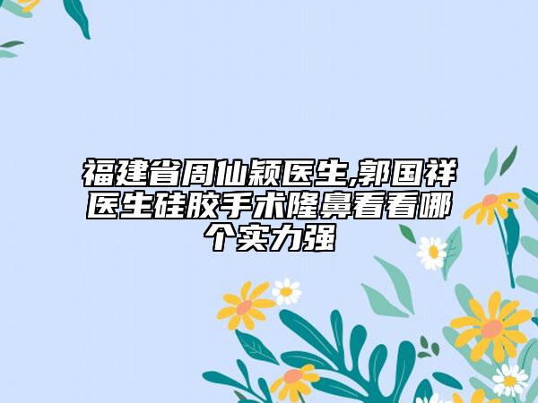 福建省周仙穎醫(yī)生,郭國祥醫(yī)生硅膠手術(shù)隆鼻看看哪個實力強(qiáng)