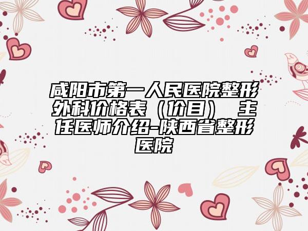 咸陽市第一人民醫(yī)院整形外科價格表（價目） 主任醫(yī)師介紹-陜西省整形醫(yī)院