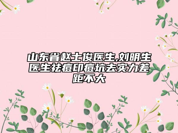 山東省趙士俊醫(yī)生,劉明生醫(yī)生祛痘印痘坑去實(shí)力差距不大