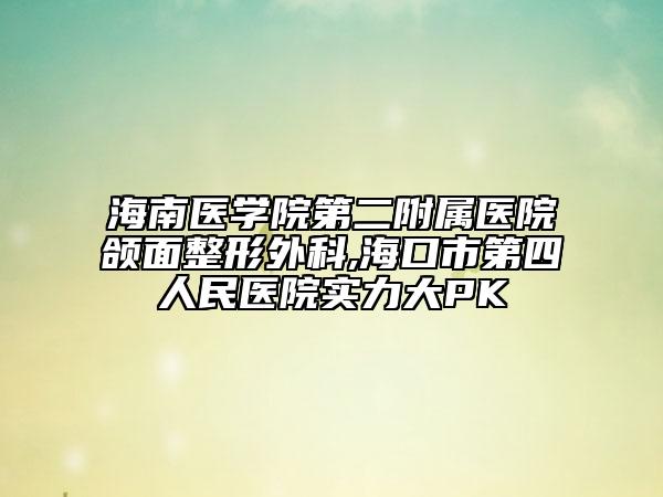 海南醫(yī)學(xué)院第二附屬醫(yī)院頜面整形外科,?？谑械谒娜嗣襻t(yī)院實(shí)力大PK
