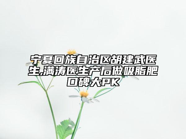 寧夏回族自治區(qū)胡建武醫(yī)生,滿濤醫(yī)生產(chǎn)后做吸脂肥口碑大PK