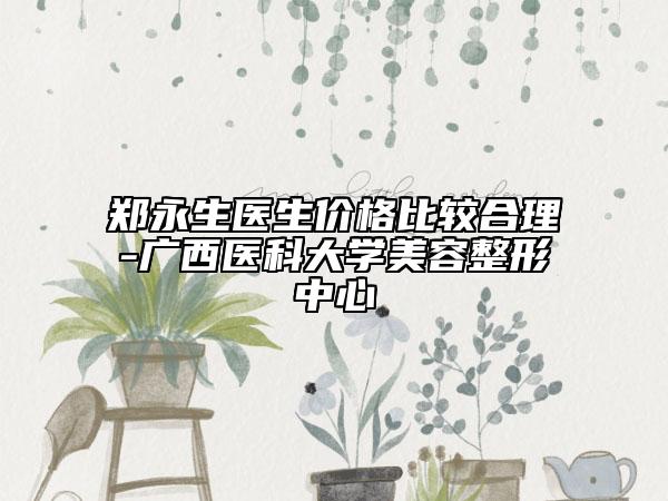 鄭永生醫(yī)生價(jià)格比較合理-廣西醫(yī)科大學(xué)美容整形中心