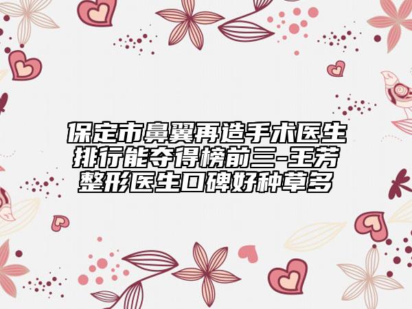 保定市鼻翼再造手術(shù)醫(yī)生排行能奪得榜前三-王芳整形醫(yī)生口碑好種草多