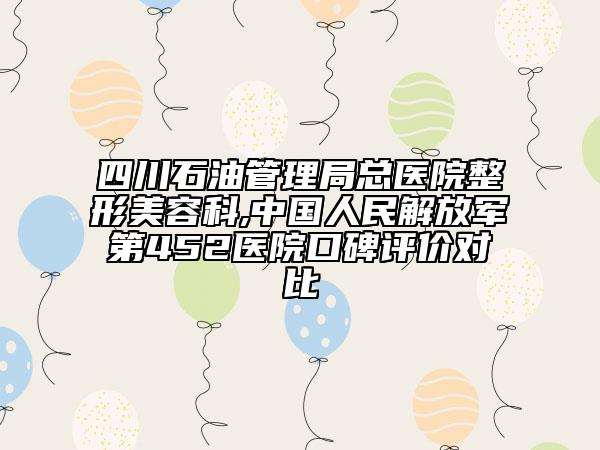 四川石油管理局總醫(yī)院整形美容科,中國人民解放軍第452醫(yī)院口碑評價對比