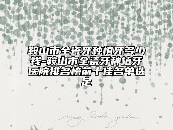 鞍山市全瓷牙種植牙多少錢-鞍山市全瓷牙種植牙醫(yī)院排名榜前十佳名單選定