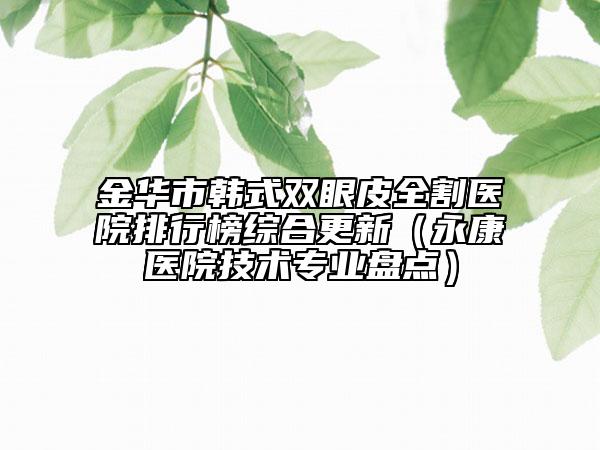 金華市韓式雙眼皮全割醫(yī)院排行榜綜合更新（永康醫(yī)院技術(shù)專業(yè)盤點(diǎn)）