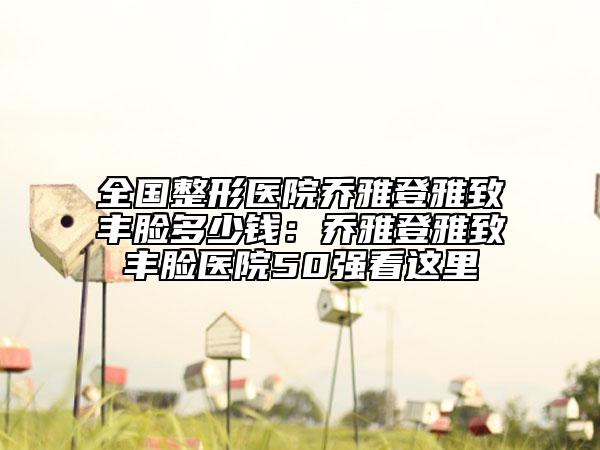 全國整形醫(yī)院喬雅登雅致豐臉多少錢：喬雅登雅致豐臉醫(yī)院50強(qiáng)看這里