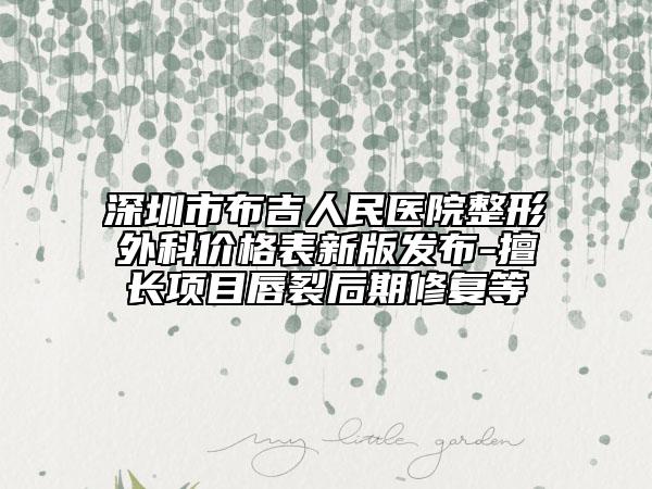 深圳市布吉人民醫(yī)院整形外科價(jià)格表新版發(fā)布-擅長(zhǎng)項(xiàng)目唇裂后期修復(fù)等