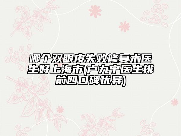 哪個(gè)雙眼皮失敗修復(fù)術(shù)醫(yī)生好上海市(盧九寧醫(yī)生排前四口碑優(yōu)異)