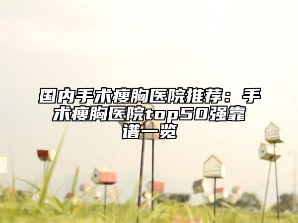 國內(nèi)手術(shù)瘦胸醫(yī)院推薦：手術(shù)瘦胸醫(yī)院top50強靠譜一覽