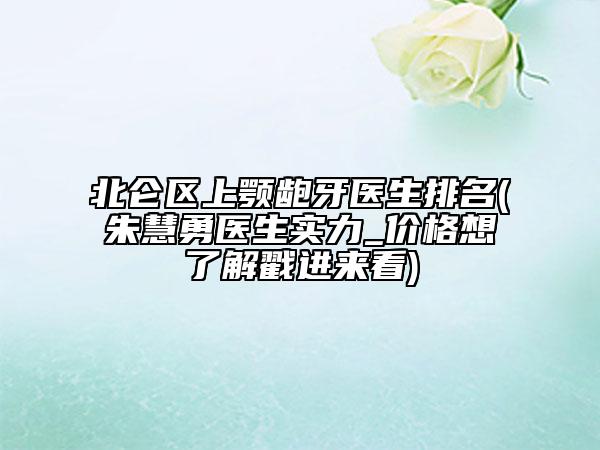 北侖區(qū)上顎齙牙醫(yī)生排名(朱慧勇醫(yī)生實(shí)力_價(jià)格想了解戳進(jìn)來看)