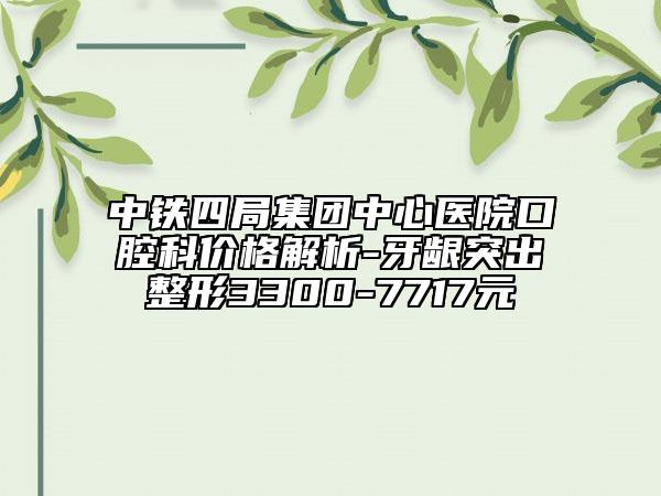 中鐵四局集團(tuán)中心醫(yī)院口腔科價(jià)格解析-牙齦突出整形3300-7717元