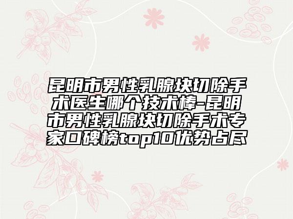 昆明市男性乳腺塊切除手術(shù)醫(yī)生哪個技術(shù)棒-昆明市男性乳腺塊切除手術(shù)專家口碑榜top10優(yōu)勢占盡
