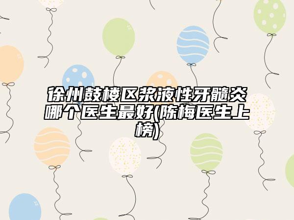 徐州鼓樓區(qū)漿液性牙髓炎哪個(gè)醫(yī)生最好(陳梅醫(yī)生上榜)