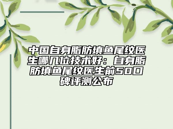 中國(guó)自身脂肪填魚(yú)尾紋醫(yī)生哪幾位技術(shù)好：自身脂肪填魚(yú)尾紋醫(yī)生前50口碑評(píng)測(cè)公布