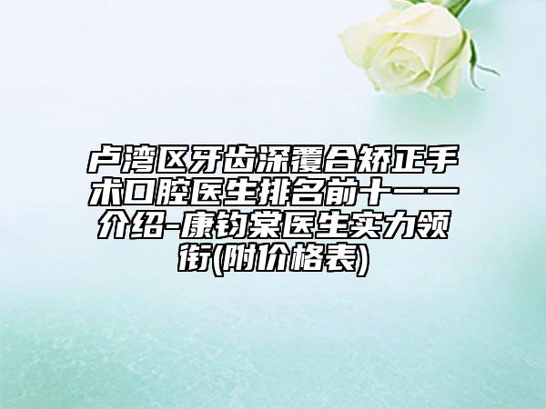 盧灣區(qū)牙齒深覆合矯正手術(shù)口腔醫(yī)生排名前十一一介紹-康鈞棠醫(yī)生實(shí)力領(lǐng)銜(附價(jià)格表)