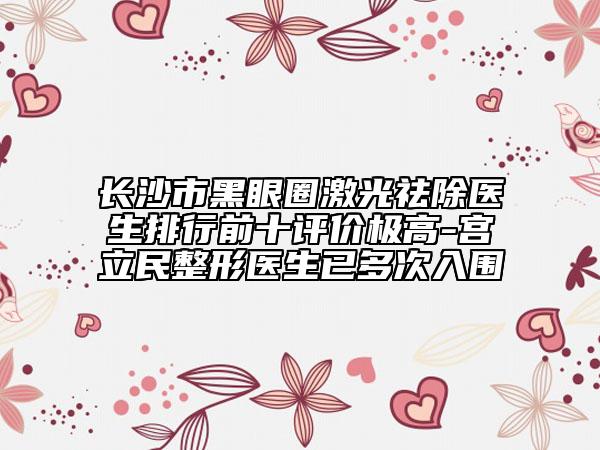 長沙市黑眼圈激光祛除醫(yī)生排行前十評價極高-宮立民整形醫(yī)生已多次入圍