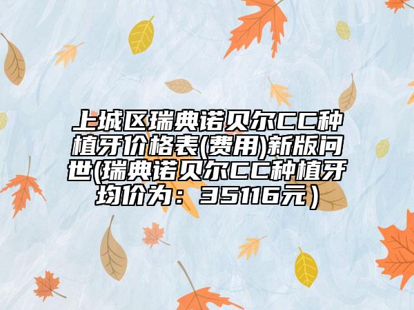 上城區(qū)瑞典諾貝爾CC種植牙價(jià)格表(費(fèi)用)新版問世(瑞典諾貝爾CC種植牙均價(jià)為：35116元）