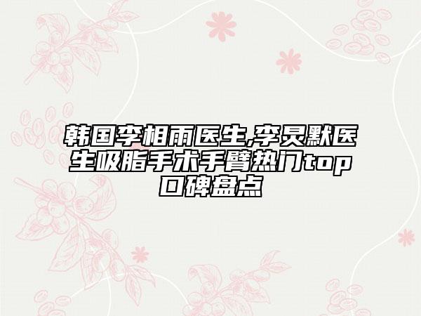 韓國(guó)李相雨醫(yī)生,李炅默醫(yī)生吸脂手術(shù)手臂熱門top口碑盤點(diǎn)