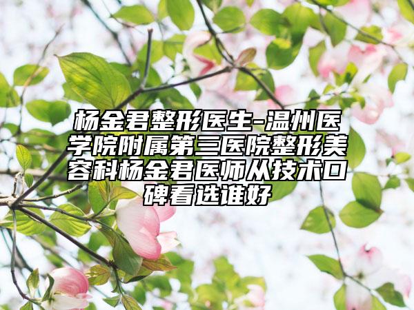 楊金君整形醫(yī)生-溫州醫(yī)學(xué)院附屬第三醫(yī)院整形美容科楊金君醫(yī)師從技術(shù)口碑看選誰(shuí)好