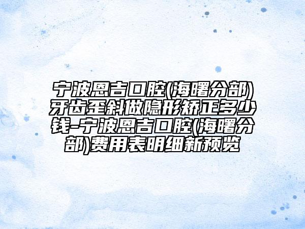 寧波恩吉口腔(海曙分部)牙齒歪斜做隱形矯正多少錢-寧波恩吉口腔(海曙分部)費(fèi)用表明細(xì)新預(yù)覽