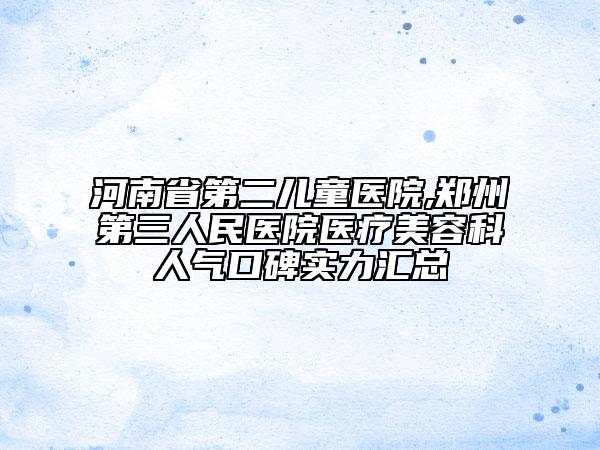 河南省第二兒童醫(yī)院,鄭州第三人民醫(yī)院醫(yī)療美容科人氣口碑實(shí)力匯總