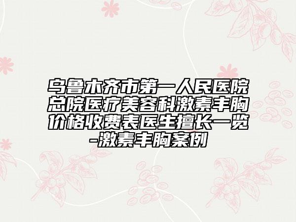 烏魯木齊市第一人民醫(yī)院總院醫(yī)療美容科激素豐胸價(jià)格收費(fèi)表醫(yī)生擅長(zhǎng)一覽-激素豐胸案例