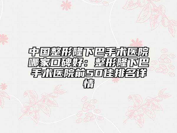 中國(guó)整形隆下巴手術(shù)醫(yī)院哪家口碑好:整形隆下巴手術(shù)醫(yī)院前50佳排名詳情