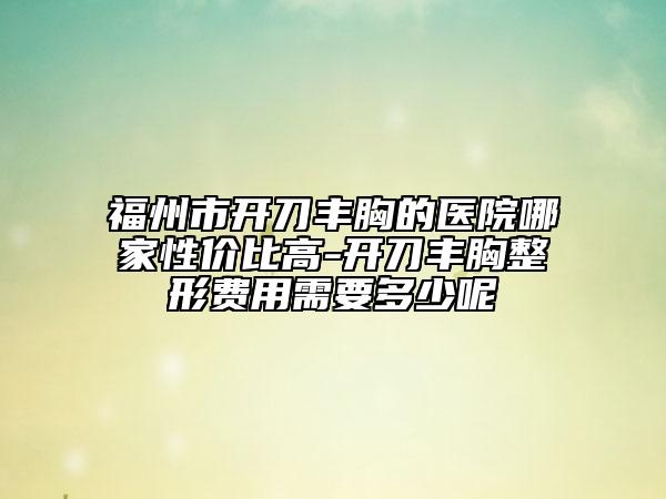 福州市開(kāi)刀豐胸的醫(yī)院哪家性?xún)r(jià)比高-開(kāi)刀豐胸整形費(fèi)用需要多少呢