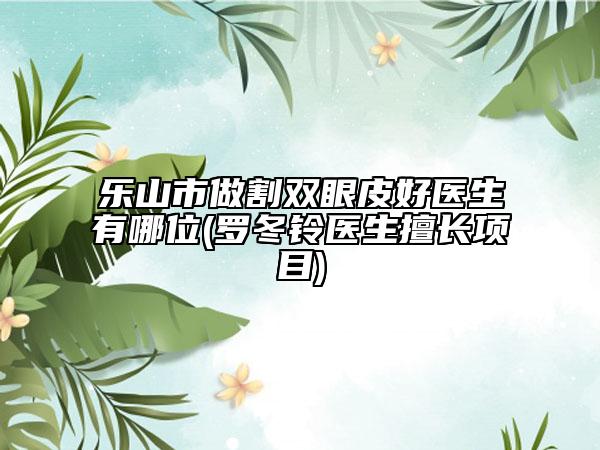 樂山市做割雙眼皮好醫(yī)生有哪位(羅冬鈴醫(yī)生擅長項(xiàng)目)