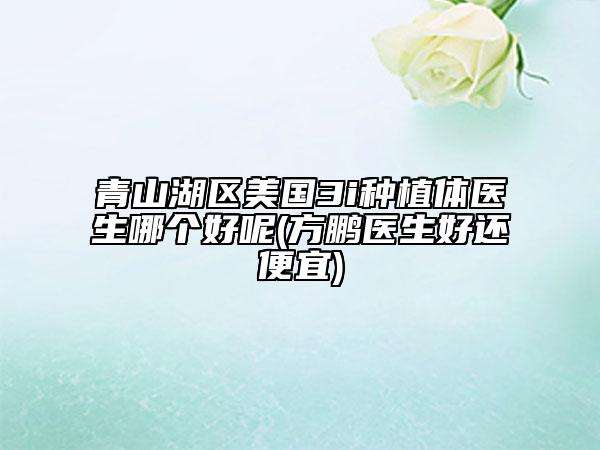 青山湖區(qū)美國3i種植體醫(yī)生哪個好呢(方鵬醫(yī)生好還便宜)