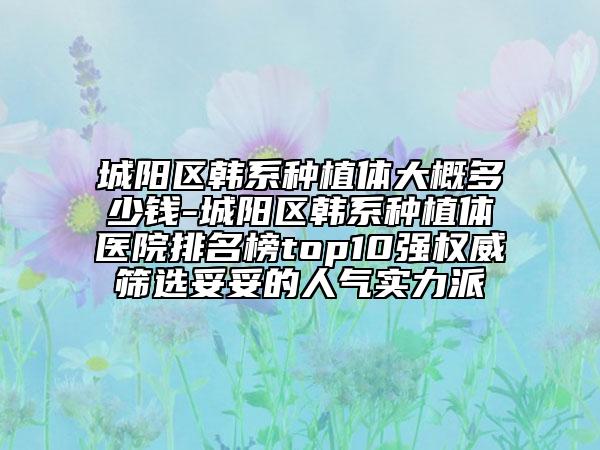 城陽區(qū)韓系種植體大概多少錢-城陽區(qū)韓系種植體醫(yī)院排名榜top10強(qiáng)權(quán)威篩選妥妥的人氣實(shí)力派