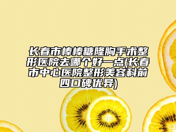 長春市棒棒糖隆胸手術(shù)整形醫(yī)院去哪個好一點(長春市中心醫(yī)院整形美容科前四口碑優(yōu)異)