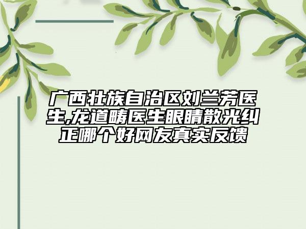 廣西壯族自治區(qū)劉蘭芳醫(yī)生,龍道疇醫(yī)生眼睛散光糾正哪個好網(wǎng)友真實(shí)反饋