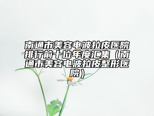 南通市美容電波拉皮醫(yī)院排行前十位年度匯集(南通市美容電波拉皮整形醫(yī)院)