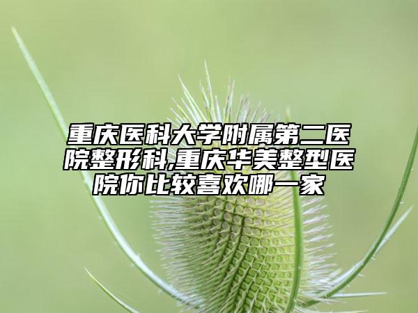 重慶醫(yī)科大學(xué)附屬第二醫(yī)院整形科,重慶華美整型醫(yī)院你比較喜歡哪一家